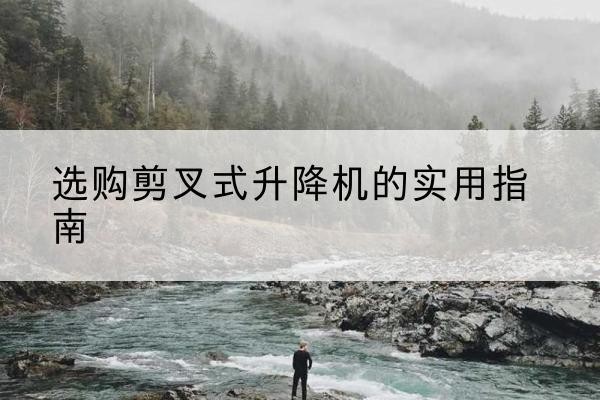 赫山剪叉式升降机怎么选-选购剪叉式升降机的实用指南