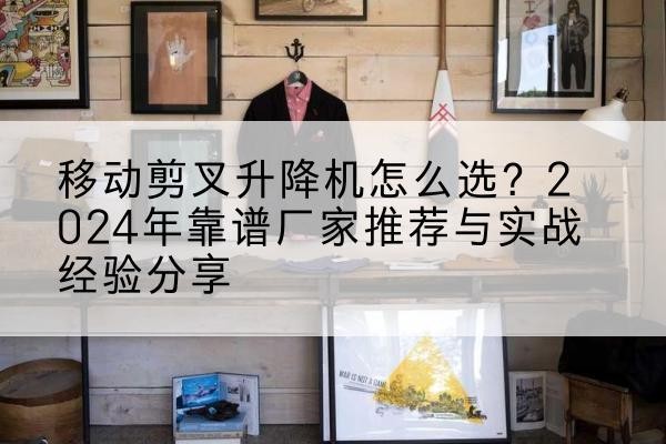 赫山升降平台厂家推荐-移动剪叉升降机怎么选？2024年靠谱厂家推荐与实战经验分享