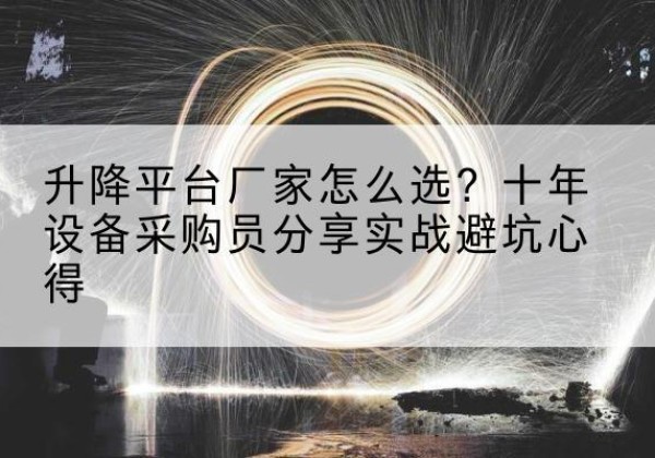 赫山升降平台厂家-怎么选？十年设备采购员分享实战避坑心得