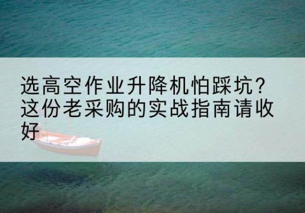 赫山高空作业升降机厂家推荐-选高空作业升降机怕踩坑？这份老采购的实战指南请收好