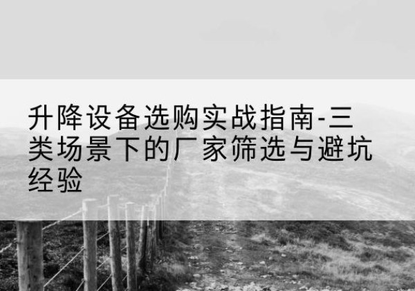 赫山移动式升降机厂家推荐-升降设备选购实战指南-三类场景下的厂家筛选与避坑经验
