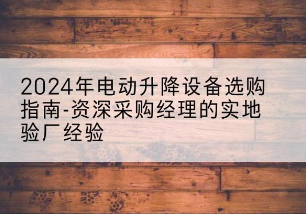 赫山电动剪叉升降平台厂家-2024年电动升降设备选购指南-资深采购经理的实地验厂经验