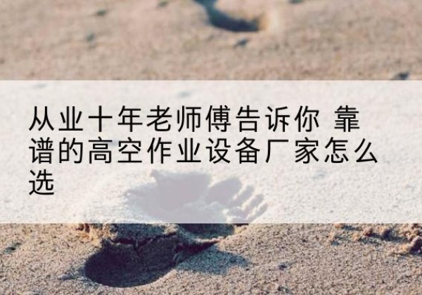 赫山高空作业升降机厂家推荐-从业十年老师傅告诉你 靠谱的高空作业设备厂家怎么选