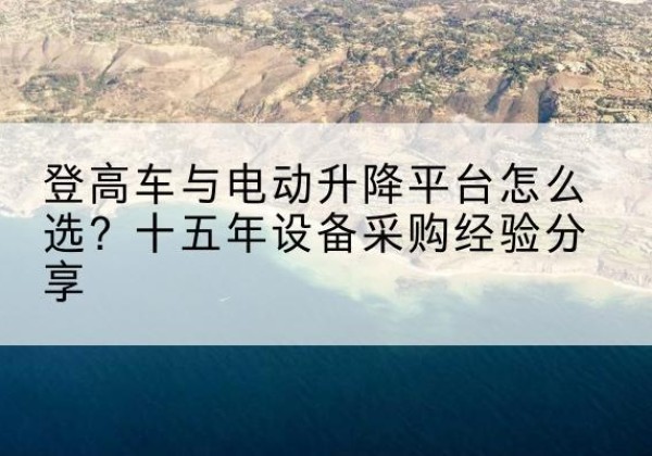 赫山登高车厂家厂家-登高车与电动升降平台怎么选？十五年设备采购经验分享