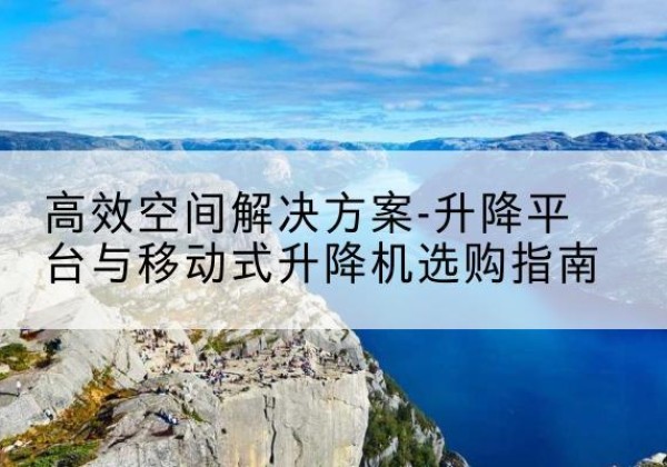 赫山升降平台厂家-*空间解决方案-升降平台与移动式升降机选购指南