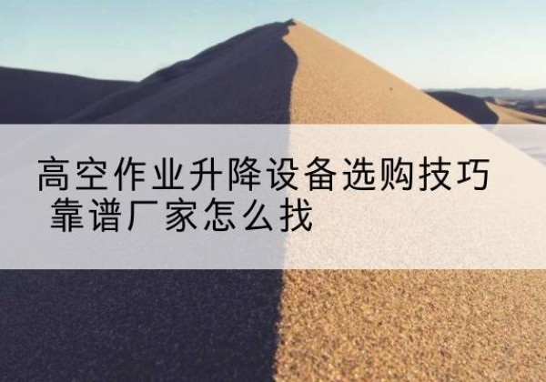 赫山电动升降平台厂家推荐-高空作业升降设备选购技巧 靠谱厂家怎么找