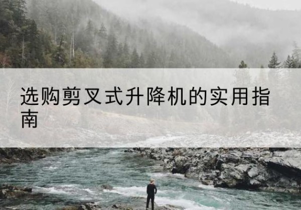 赫山剪叉式升降机怎么选-选购剪叉式升降机的实用指南
