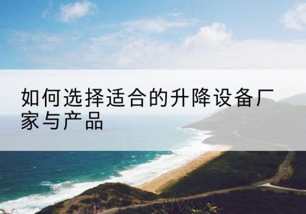 赫山电动升降平台厂家-如何选择适合的升降设备厂家与产品